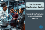 Exploring the Future of Mechanical Design: Trends & Technologies to Watch in 2025 & Beyond